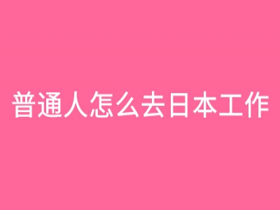 普通人怎么去日本工作